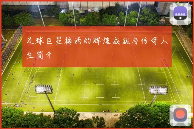 足球巨星梅西的辉煌成就与传奇人生简介