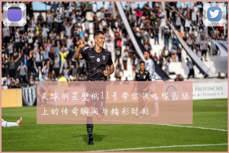 足球明星壁纸11号带你领略绿茵场上的传奇瞬间与精彩时刻