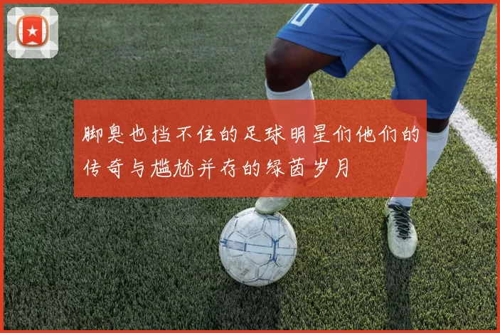 脚臭也挡不住的足球明星们他们的传奇与尴尬并存的绿茵岁月