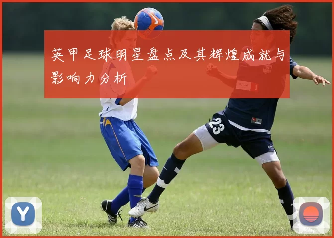 英甲足球明星盘点及其辉煌成就与影响力分析
