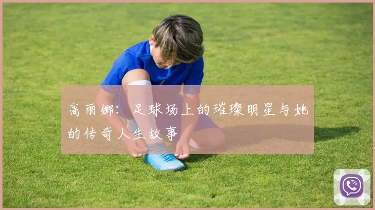高丽娜：足球场上的璀璨明星与她的传奇人生故事