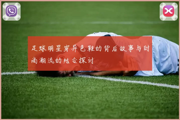 足球明星穿异色鞋的背后故事与时尚潮流的结合探讨
