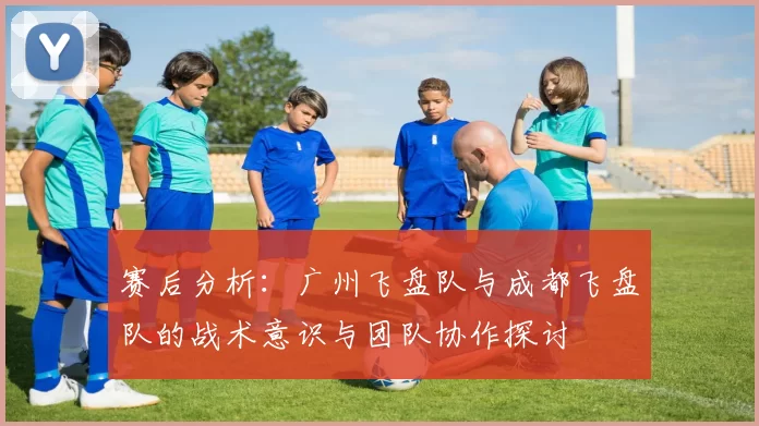 赛后分析：广州飞盘队与成都飞盘队的战术意识与团队协作探讨