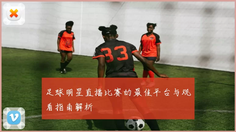 足球明星直播比赛的最佳平台与观看指南解析