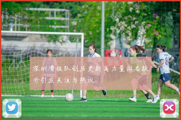 深圳滑板队创历史新高力量排名跃升引发关注与热议