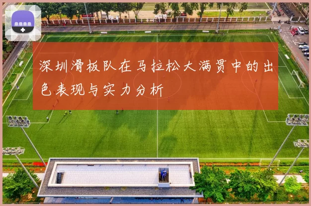 深圳滑板队在马拉松大满贯中的出色表现与实力分析
