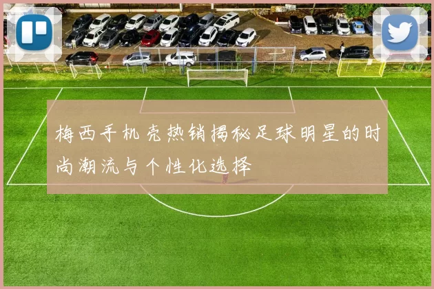 梅西手机壳热销揭秘足球明星的时尚潮流与个性化选择