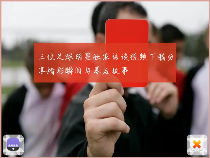 三位足球明星独家访谈视频下载分享精彩瞬间与幕后故事