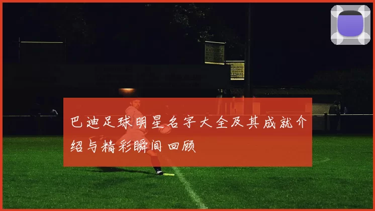 巴迪足球明星名字大全及其成就介绍与精彩瞬间回顾