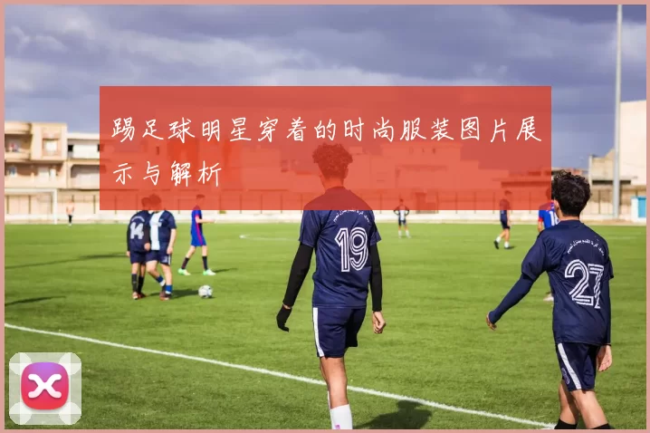 踢足球明星穿着的时尚服装图片展示与解析