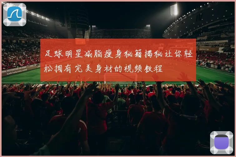 足球明星减脂瘦身秘籍揭秘让你轻松拥有完美身材的视频教程