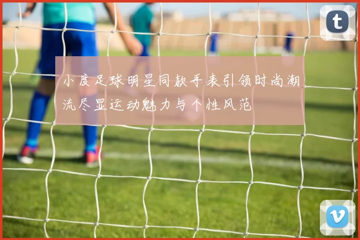 小度足球明星同款手表引领时尚潮流尽显运动魅力与个性风范