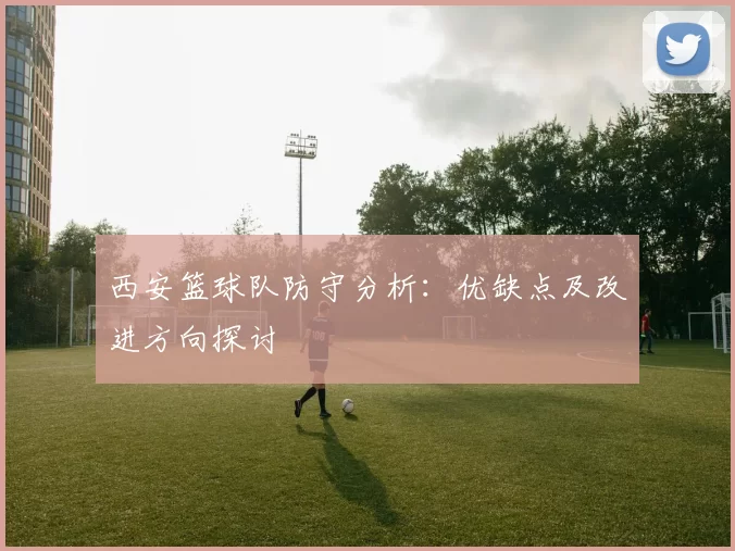 西安篮球队防守分析：优缺点及改进方向探讨