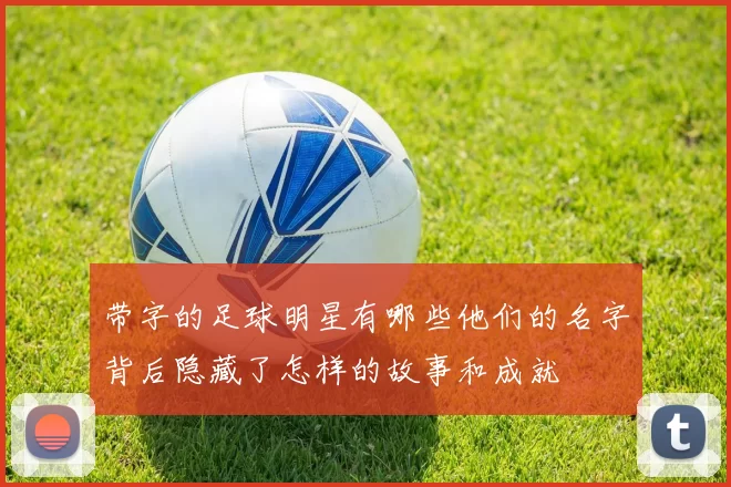 带字的足球明星有哪些他们的名字背后隐藏了怎样的故事和成就