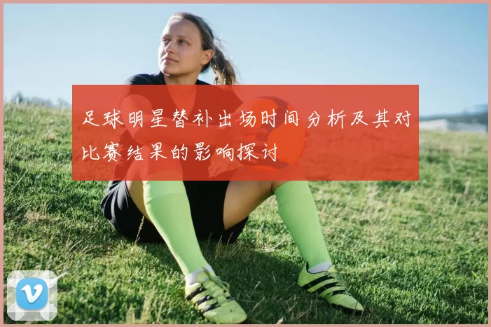 足球明星替补出场时间分析及其对比赛结果的影响探讨