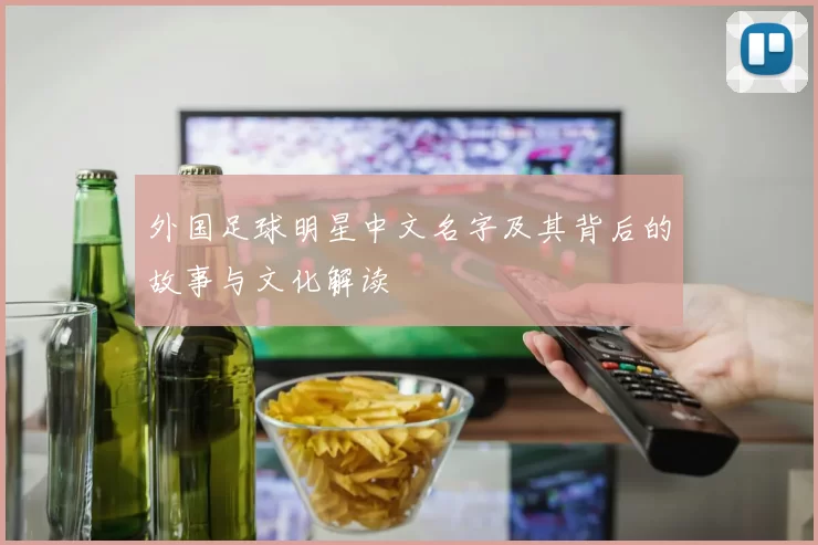 外国足球明星中文名字及其背后的故事与文化解读