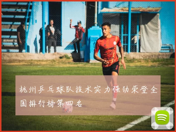 杭州乒乓球队技术实力强劲荣登全国排行榜第四名