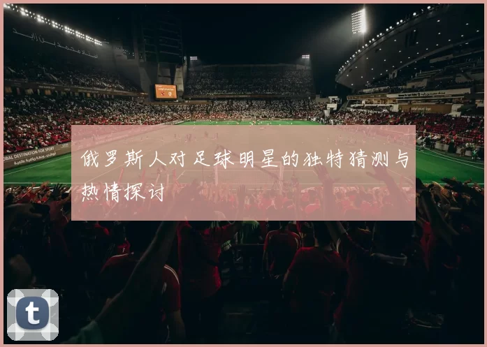 俄罗斯人对足球明星的独特猜测与热情探讨
