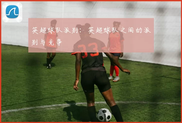 英超球队派别：英超球队之间的派别与竞争