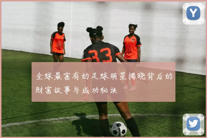 全球最富有的足球明星揭晓背后的财富故事与成功秘诀