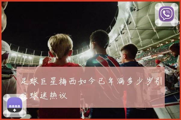 足球巨星梅西如今已年满多少岁引发球迷热议