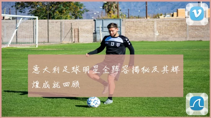 意大利足球明星全阵容揭秘及其辉煌成就回顾