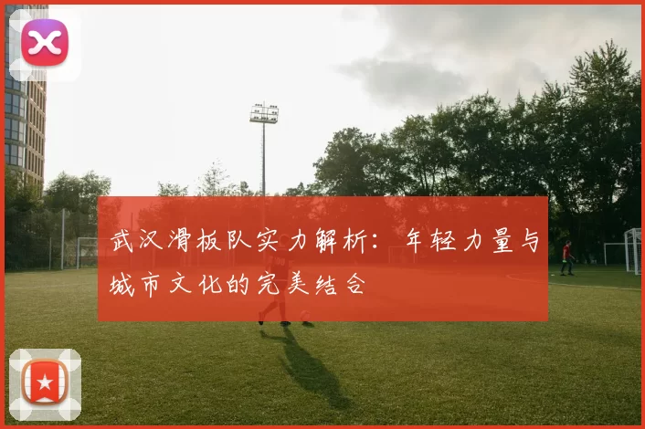 武汉滑板队实力解析：年轻力量与城市文化的完美结合