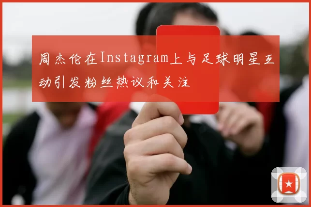 周杰伦在Instagram上与足球明星互动引发粉丝热议和关注