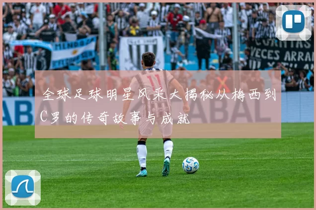 全球足球明星风采大揭秘从梅西到C罗的传奇故事与成就