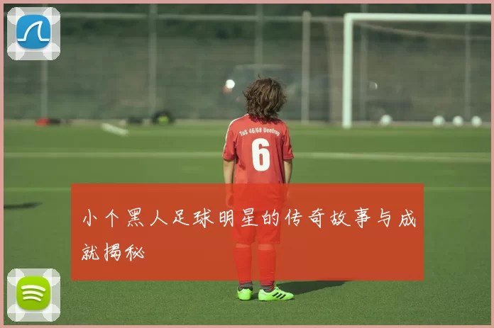 小个黑人足球明星的传奇故事与成就揭秘