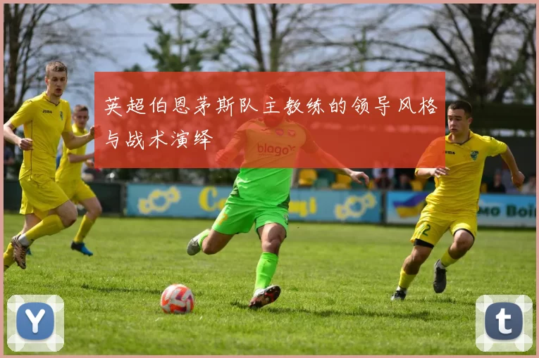 英超伯恩茅斯队主教练的领导风格与战术演绎