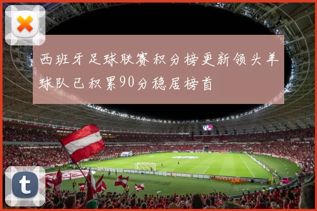 西班牙足球联赛积分榜更新领头羊球队已积累90分稳居榜首