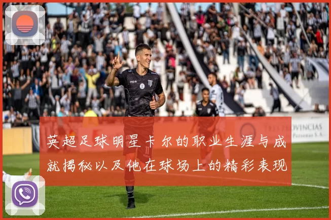 英超足球明星卡尔的职业生涯与成就揭秘以及他在球场上的精彩表现