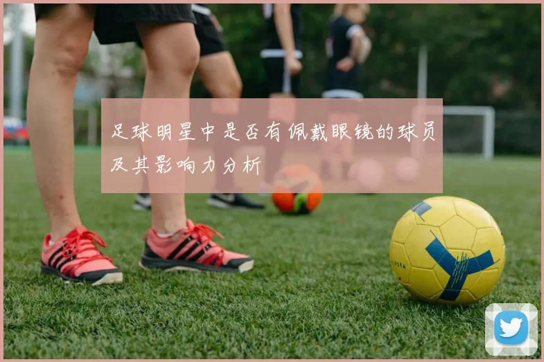 足球明星中是否有佩戴眼镜的球员及其影响力分析