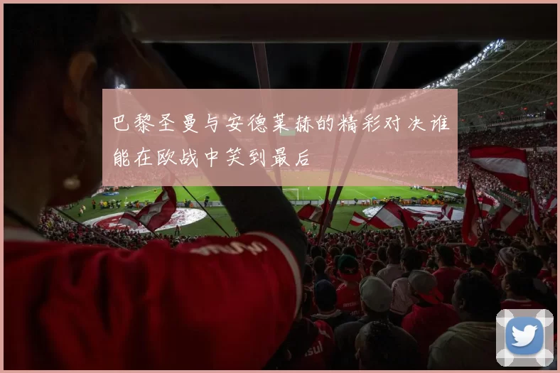 巴黎圣曼与安德莱赫的精彩对决谁能在欧战中笑到最后