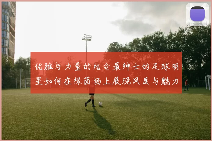优雅与力量的结合最绅士的足球明星如何在绿茵场上展现风度与魅力