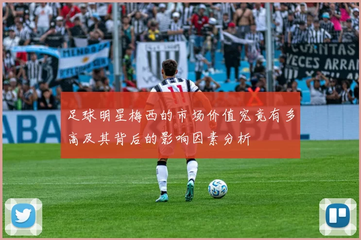 足球明星梅西的市场价值究竟有多高及其背后的影响因素分析