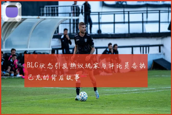 BLG状态引发热议玩家与评论员各执己见的背后故事