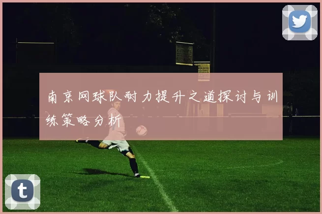 南京网球队耐力提升之道探讨与训练策略分析