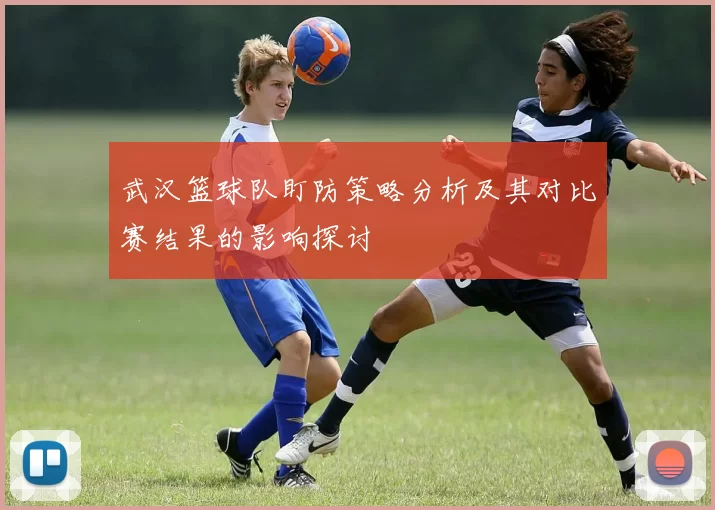 武汉篮球队盯防策略分析及其对比赛结果的影响探讨