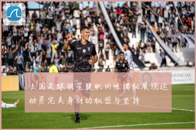 法国足球明星腹肌训练揭秘展现运动员完美身材的秘密与坚持
