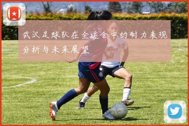 武汉足球队在全运会中的耐力表现分析与未来展望