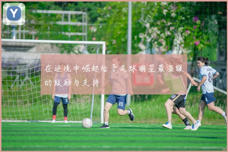在逆境中崛起给予足球明星最温暖的鼓励与支持