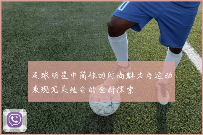 足球明星中筒袜的时尚魅力与运动表现完美结合的全新探索