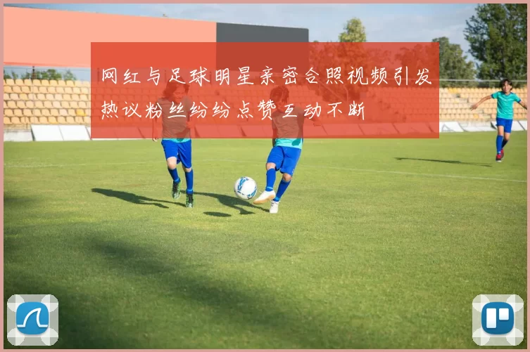 网红与足球明星亲密合照视频引发热议粉丝纷纷点赞互动不断