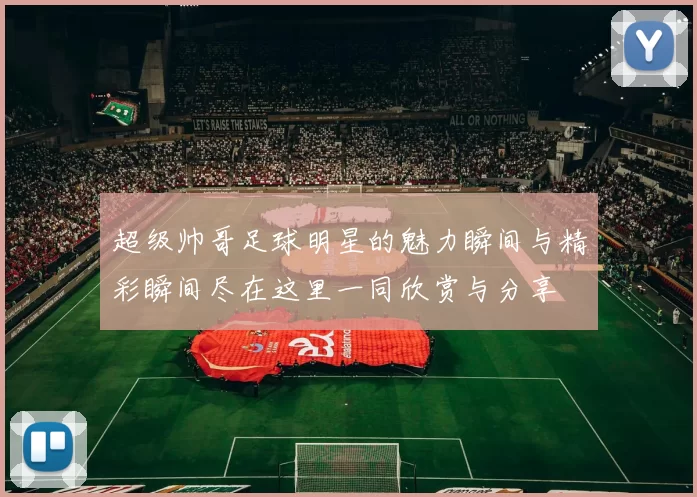 超级帅哥足球明星的魅力瞬间与精彩瞬间尽在这里一同欣赏与分享