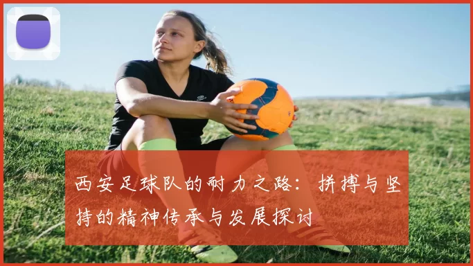 西安足球队的耐力之路：拼搏与坚持的精神传承与发展探讨