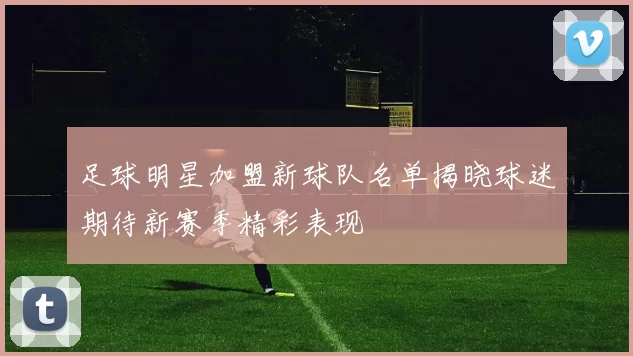 足球明星加盟新球队名单揭晓球迷期待新赛季精彩表现