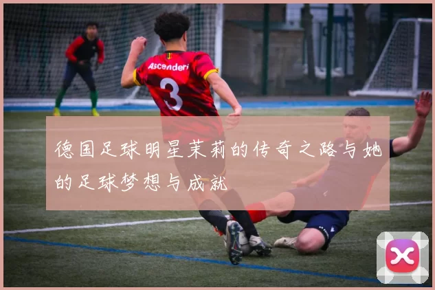 德国足球明星茉莉的传奇之路与她的足球梦想与成就