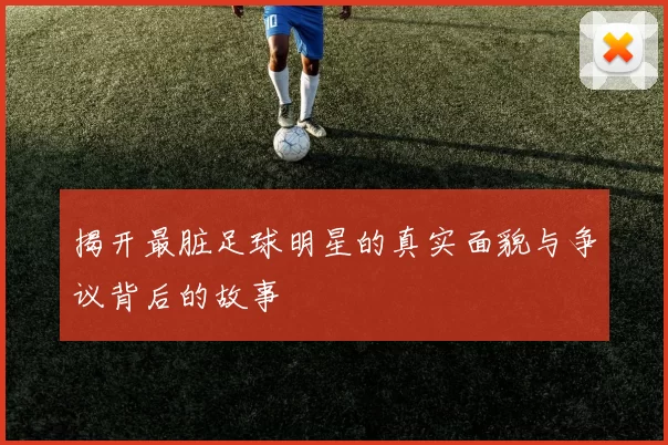 揭开最脏足球明星的真实面貌与争议背后的故事